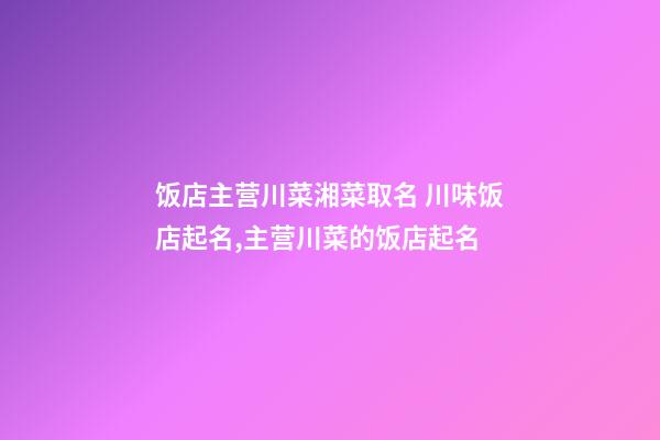饭店主营川菜湘菜取名 川味饭店起名,主营川菜的饭店起名-第1张-店铺起名-玄机派